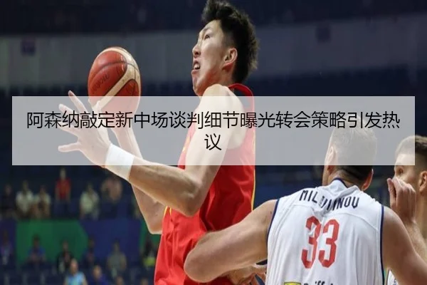 阿森纳敲定新中场谈判细节曝光转会策略引发热议
